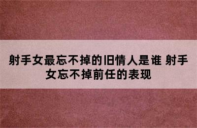 射手女最忘不掉的旧情人是谁 射手女忘不掉前任的表现